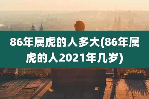 86年属虎的人多大(86年属虎的人2021年几岁)