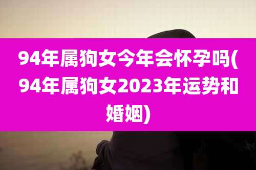 94年属狗女今年会怀孕吗(94年属狗女2023年运势和婚姻)