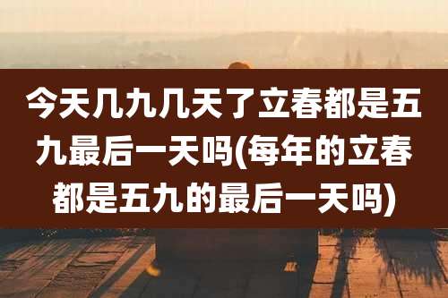 今天几九几天了立春都是五九最后一天吗(每年的立春都是五九的最后一天吗)