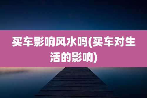 买车影响风水吗(买车对生活的影响)