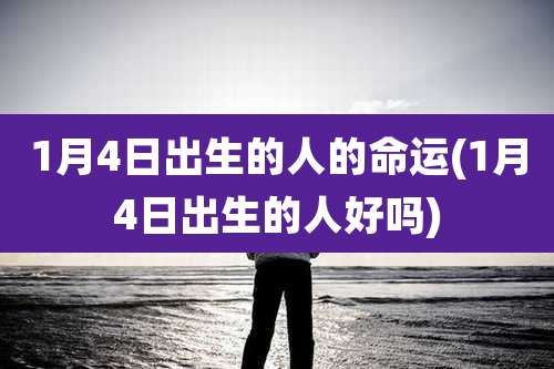 1月4日出生的人的命运(1月4日出生的人好吗)