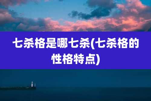 七杀格是哪七杀(七杀格的性格特点)