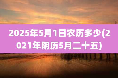2025年5月1日农历多少(2021年阴历5月二十五)