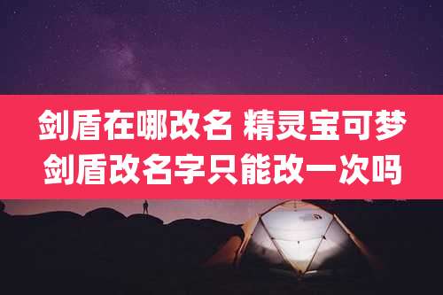 剑盾在哪改名 精灵宝可梦剑盾改名字只能改一次吗