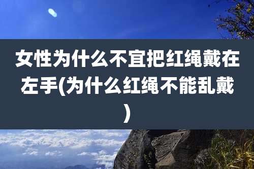 女性为什么不宜把红绳戴在左手(为什么红绳不能乱戴)