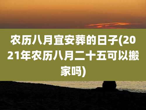 农历八月宜安葬的日子(2021年农历八月二十五可以搬家吗)