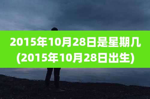 2015年10月28日是星期几(2015年10月28日出生)