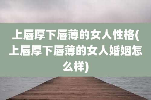 上唇厚下唇薄的女人性格(上唇厚下唇薄的女人婚姻怎么样)
