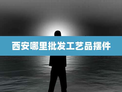 西安哪里批发工艺品摆件