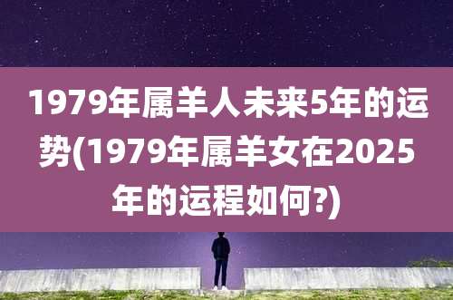 1979年属羊人未来5年的运势(1979年属羊女在2025年的运程如何?)