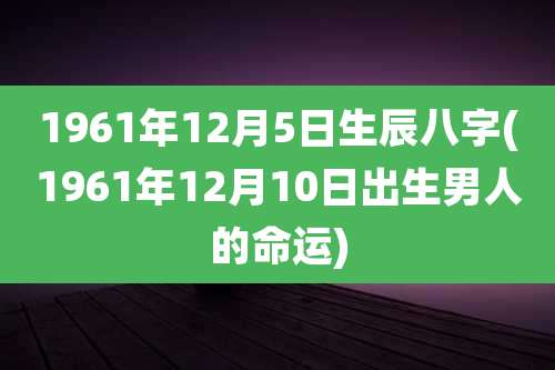 1961年12月5日生辰八字(1961年12月10日出生男人的命运)