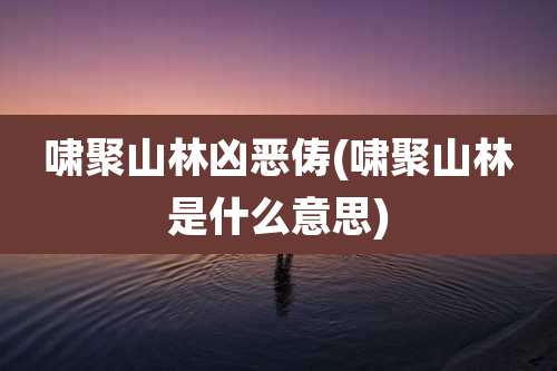 啸聚山林凶恶俦(啸聚山林是什么意思)