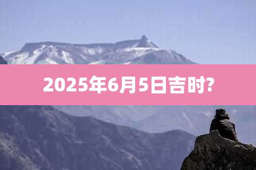 2025年6月5日吉时?