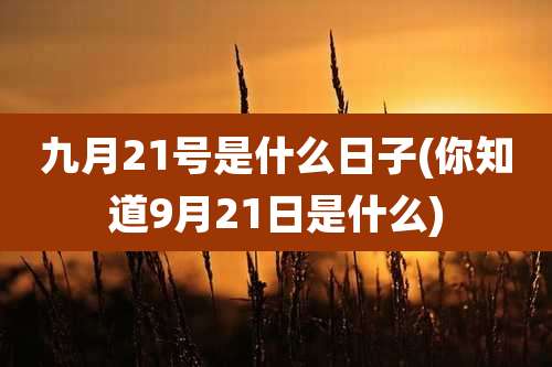 九月21号是什么日子(你知道9月21日是什么)