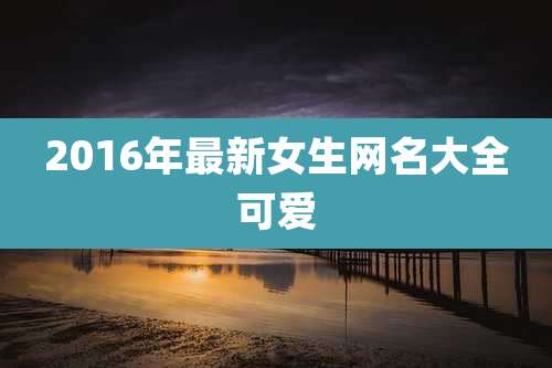 2016年最新女生网名大全可爱
