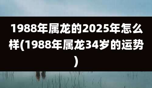 1988年属龙的2025年怎么样(1988年属龙34岁的运势)