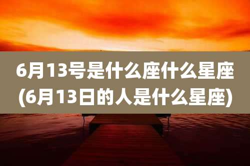 6月13号是什么座什么星座(6月13日的人是什么星座)