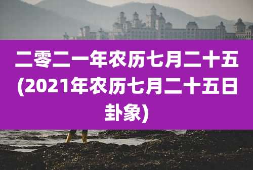 二零二一年农历七月二十五(2021年农历七月二十五日卦象)