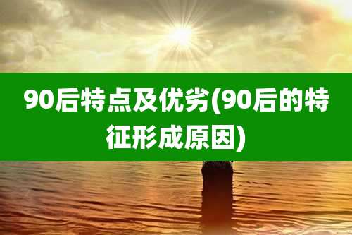 90后特点及优劣(90后的特征形成原因)