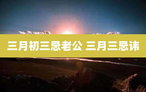 三月初三忌老公 三月三忌讳