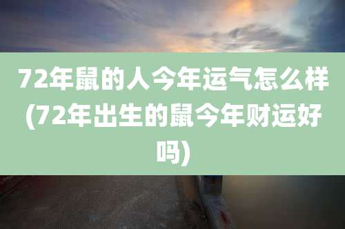 72年鼠的人今年运气怎么样(72年出生的鼠今年财运好吗)