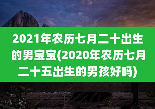 2021年农历七月二十出生的男宝宝(2020年农历七月二十五出生的男孩好吗)