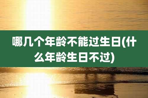 哪几个年龄不能过生日(什么年龄生日不过)
