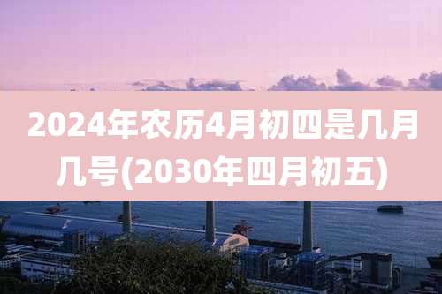 2024年农历4月初四是几月几号(2030年四月初五)
