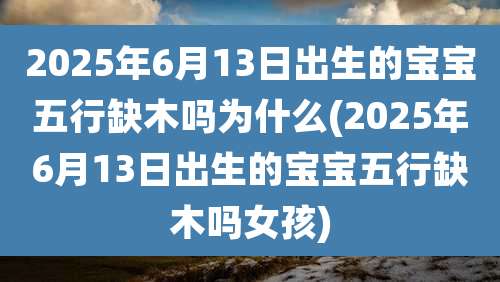 2025年6月13日出生的宝宝五行缺木吗为什么(2025年6月13日出生的宝宝五行缺木吗女孩)
