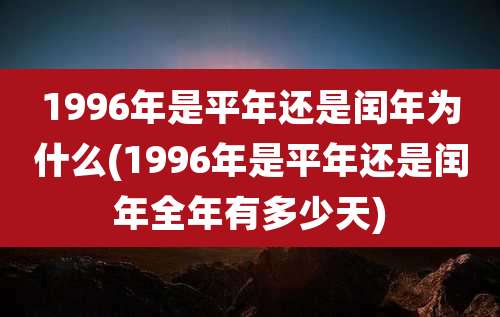 1996年是平年还是闰年为什么(1996年是平年还是闰年全年有多少天)