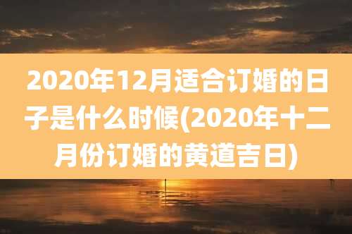 2020年12月适合订婚的日子是什么时候(2020年十二月份订婚的黄道吉日)