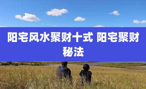 阳宅风水聚财十式 阳宅聚财秘法