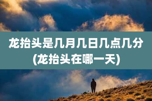 龙抬头是几月几日几点几分(龙抬头在哪一天)