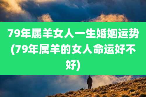 79年属羊女人一生婚姻运势(79年属羊的女人命运好不好)