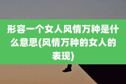 形容一个女人风情万种是什么意思(风情万种的女人的表现)