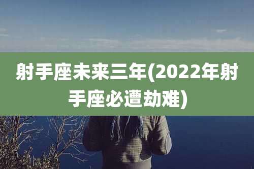 射手座未来三年(2022年射手座必遭劫难)