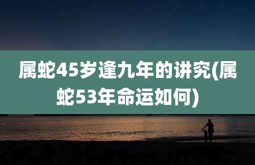属蛇45岁逢九年的讲究(属蛇53年命运如何)