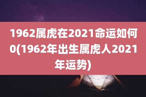 1962属虎在2021命运如何0(1962年出生属虎人2021年运势)