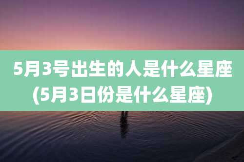 5月3号出生的人是什么星座(5月3日份是什么星座)