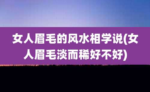 女人眉毛的风水相学说(女人眉毛淡而稀好不好)