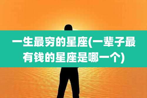 一生最穷的星座(一辈子最有钱的星座是哪一个)