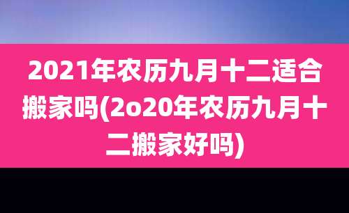 2021年农历九月十二适合搬家吗(2o20年农历九月十二搬家好吗)