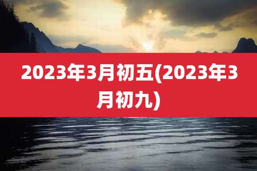 2023年3月初五(2023年3月初九)