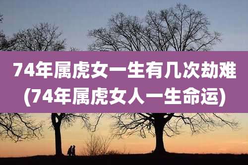 74年属虎女一生有几次劫难(74年属虎女人一生命运)