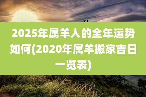 2025年属羊人的全年运势如何(2020年属羊搬家吉日一览表)