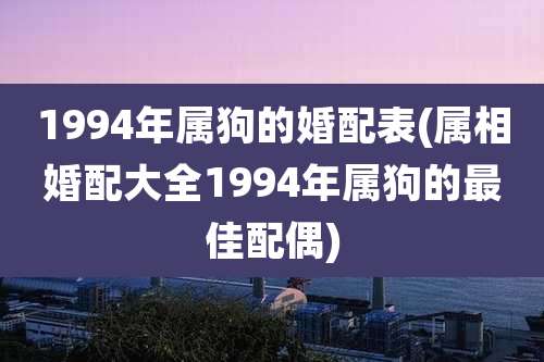 1994年属狗的婚配表(属相婚配大全1994年属狗的最佳配偶)
