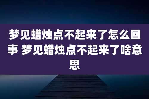 梦见蜡烛点不起来了怎么回事 梦见蜡烛点不起来了啥意思