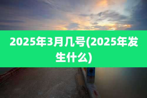 2025年3月几号(2025年发生什么)