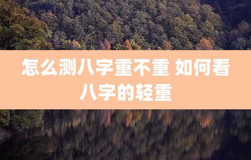 怎么测八字重不重 如何看八字的轻重