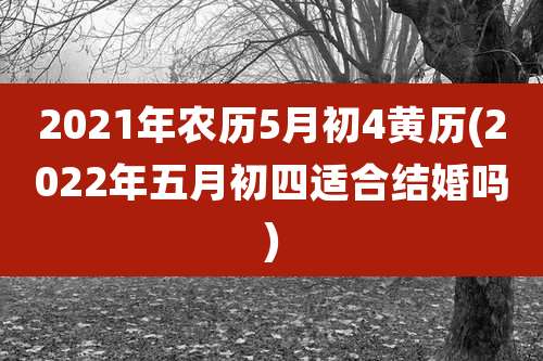 2021年农历5月初4黄历(2022年五月初四适合结婚吗)